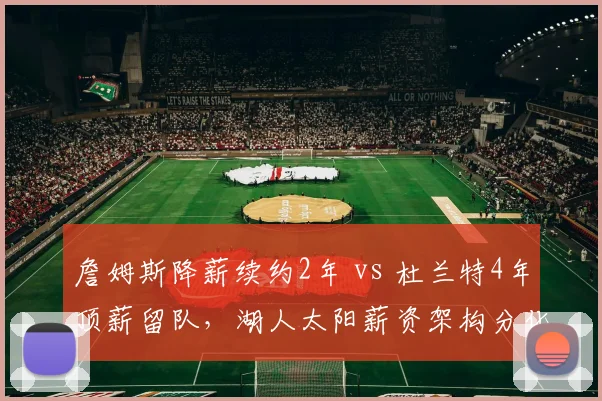詹姆斯降薪续约2年 vs 杜兰特4年顶薪留队,湖人太阳薪资架构分化明显