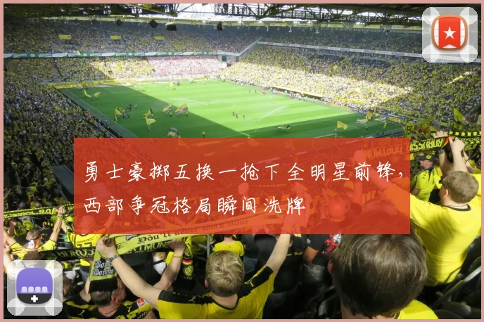 勇士豪掷五换一抢下全明星前锋，西部争冠格局瞬间洗牌