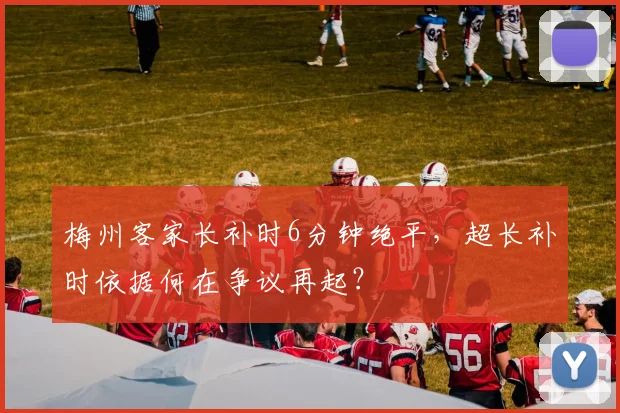 梅州客家长补时6分钟绝平,超长补时依据何在争议再起?