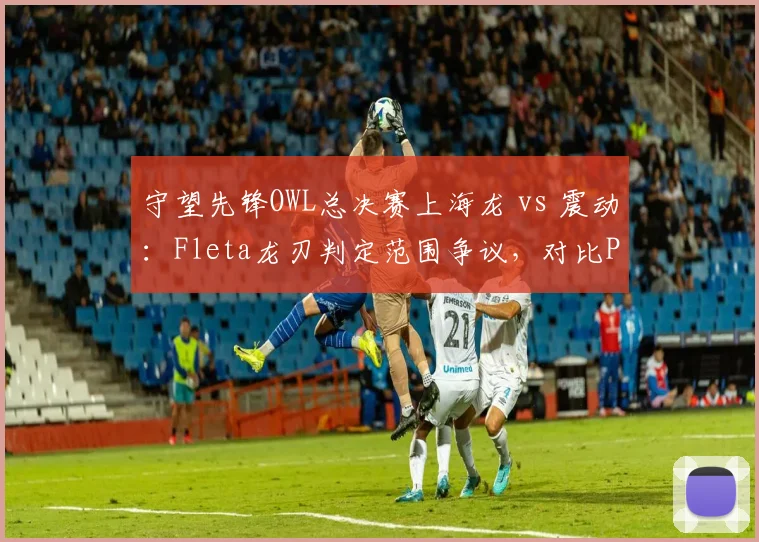 守望先锋OWL总决赛上海龙 vs 震动：Fleta龙刃判定范围争议，对比Profit同技能判定边界不同