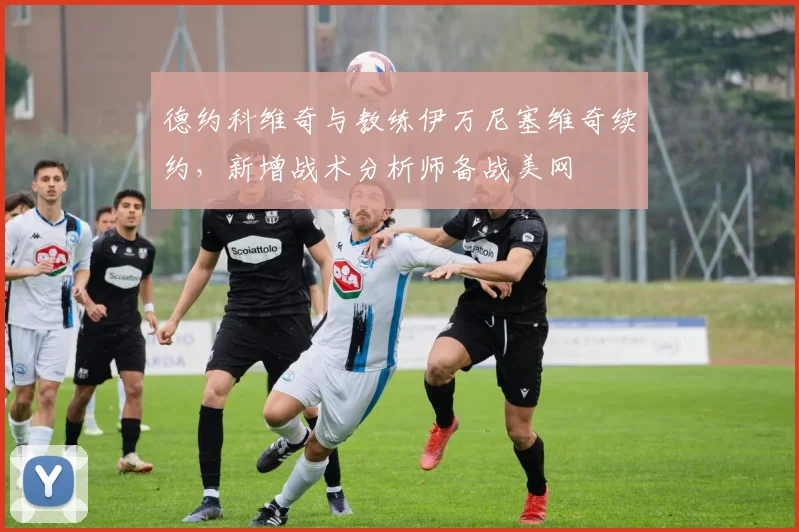 德约科维奇与教练伊万尼塞维奇续约,新增战术分析师备战美网