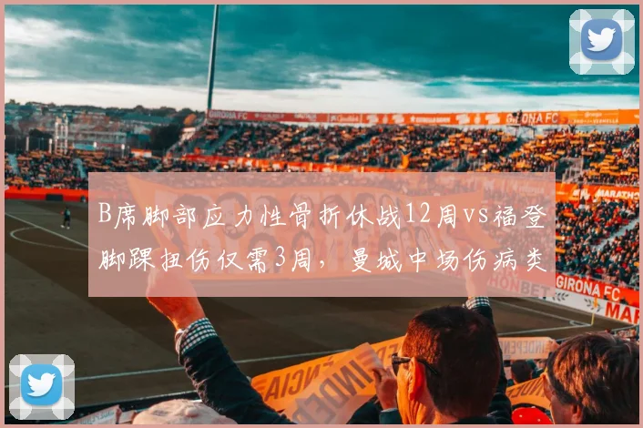 B席脚部应力性骨折休战12周vs福登脚踝扭伤仅需3周,曼城中场伤病类型决定赛季走向