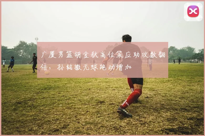 广厦男篮胡金秋高位策应助攻数翻倍，孙铭徽无球跑动增加
