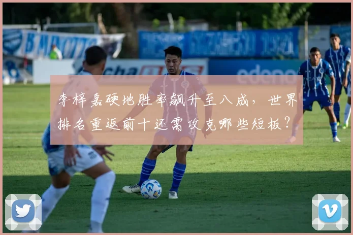 李梓嘉硬地胜率飙升至八成,世界排名重返前十还需攻克哪些短板?