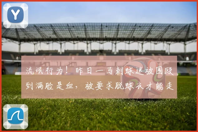流氓行为！昨日一马刺球迷被围殴到满脸是血，被要求脱球衣才能走