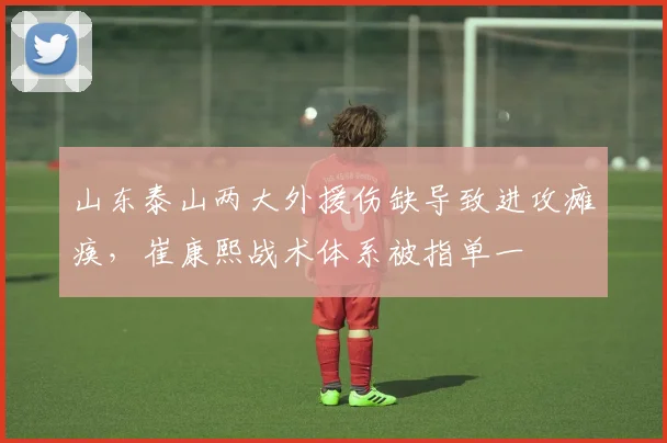 山东泰山两大外援伤缺导致进攻瘫痪，崔康熙战术体系被指单一
