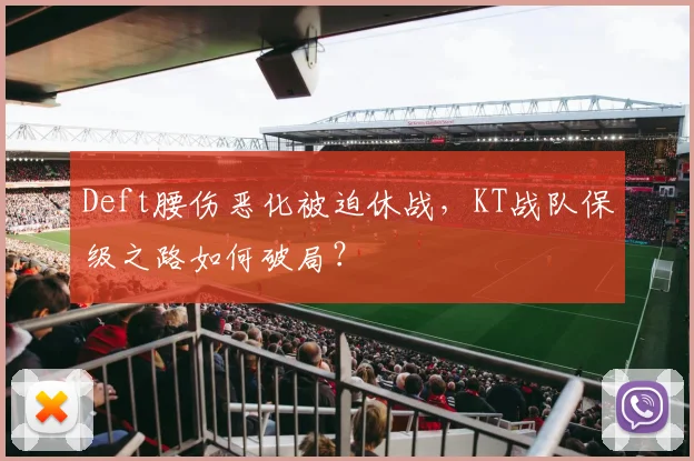 Deft腰伤恶化被迫休战，KT战队保级之路如何破局？