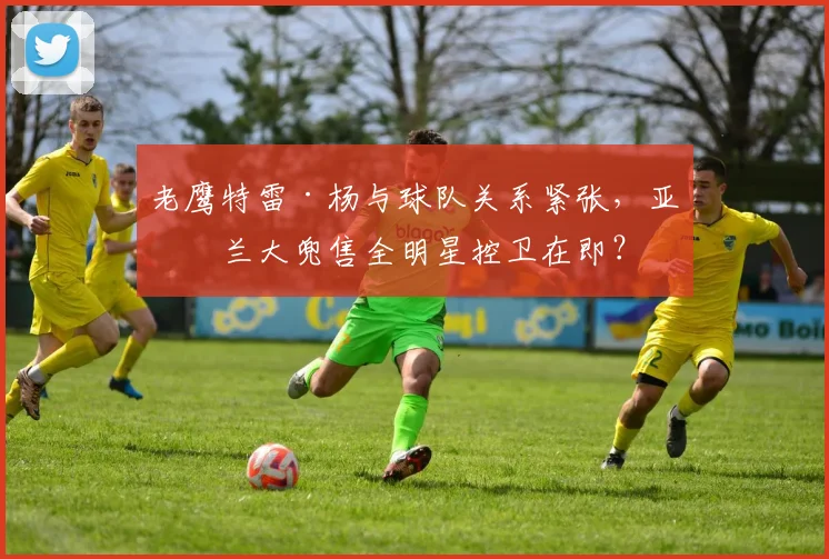 老鹰特雷·杨与球队关系紧张,亚特兰大兜售全明星控卫在即?