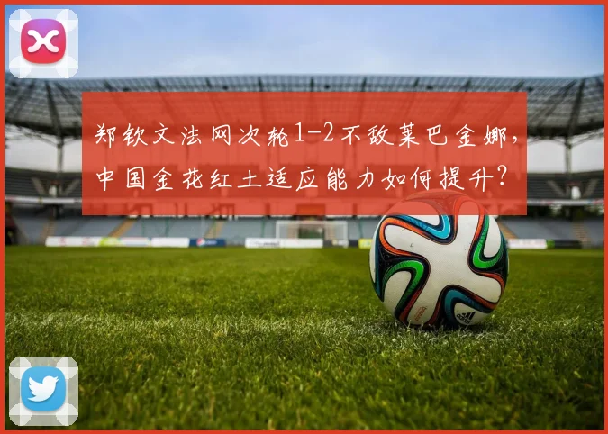 郑钦文法网次轮1-2不敌莱巴金娜，中国金花红土适应能力如何提升？