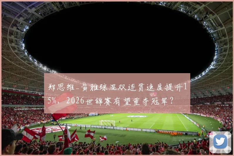 郑思维_黄雅琼混双连贯速度提升15%，2026世锦赛有望重夺冠军？