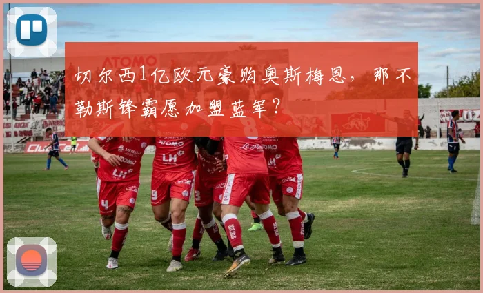 切尔西1亿欧元豪购奥斯梅恩,那不勒斯锋霸愿加盟蓝军?