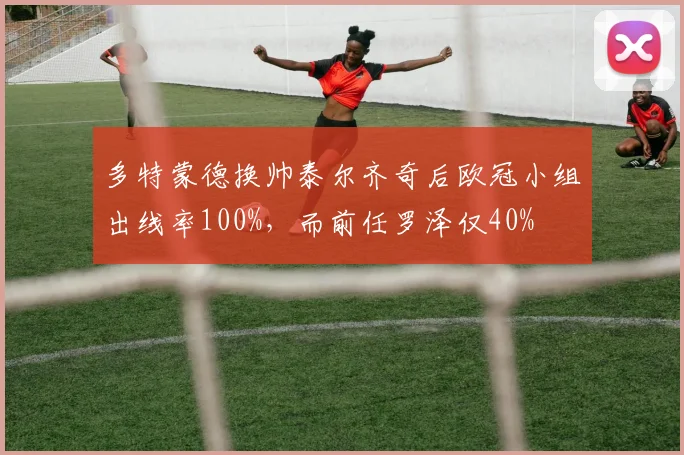 多特蒙德换帅泰尔齐奇后欧冠小组出线率100%,而前任罗泽仅40%
