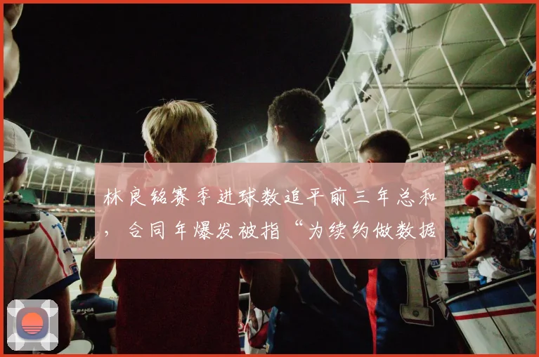 林良铭赛季进球数追平前三年总和,合同年爆发被指“为续约做数据”